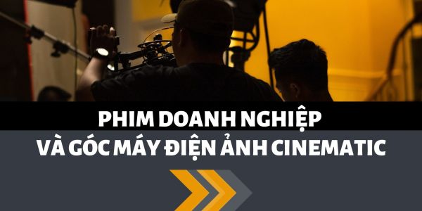 Góc máy điện ảnh Cinematic tạo nên hiệu quả gì cho phim doanh nghiệp?